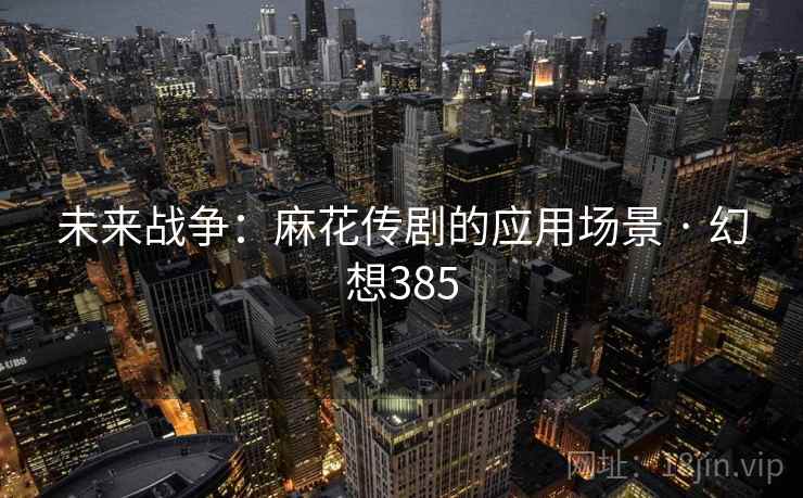 未来战争：麻花传剧的应用场景 · 幻想385  第2张