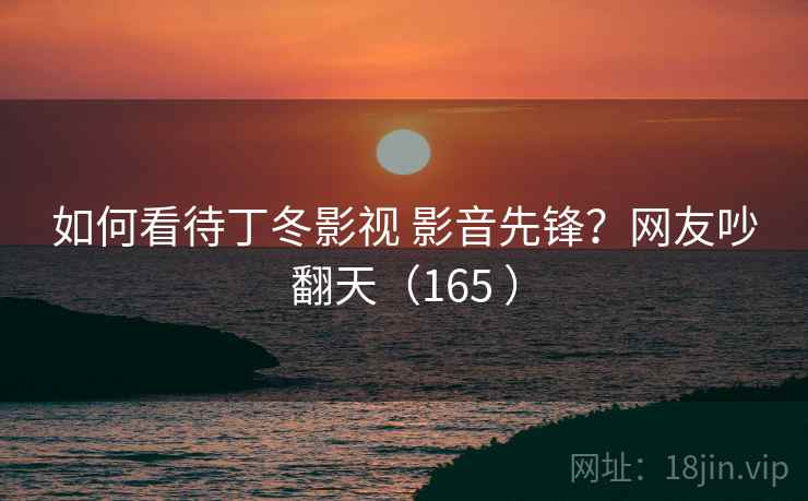 如何看待丁冬影视 影音先锋？网友吵翻天（165 ）
