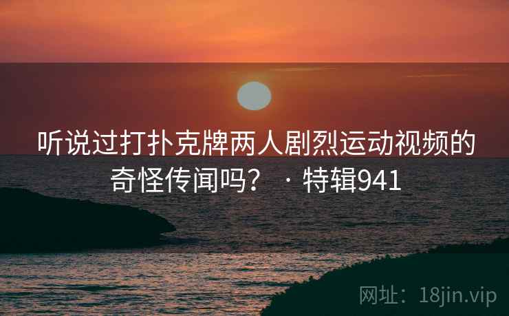 听说过打扑克牌两人剧烈运动视频的奇怪传闻吗？ · 特辑941  第2张