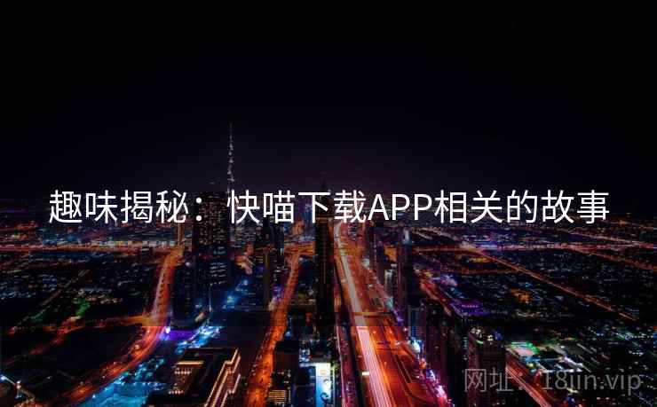 趣味揭秘：快喵下载APP相关的故事  第1张
