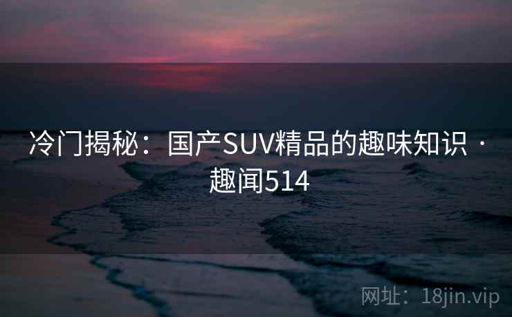 冷门揭秘：国产SUV精品的趣味知识 · 趣闻514  第2张