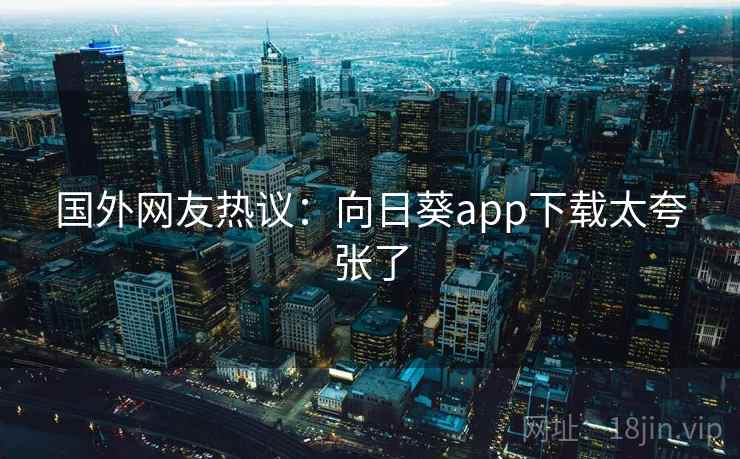 国外网友热议：向日葵app下载太夸张了