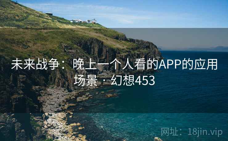 未来战争:晚上一个人看的APP的应用场景 · 幻想453 第2张 未来战争:晚上一个人看的APP的应用场景 · 幻想453 第2张