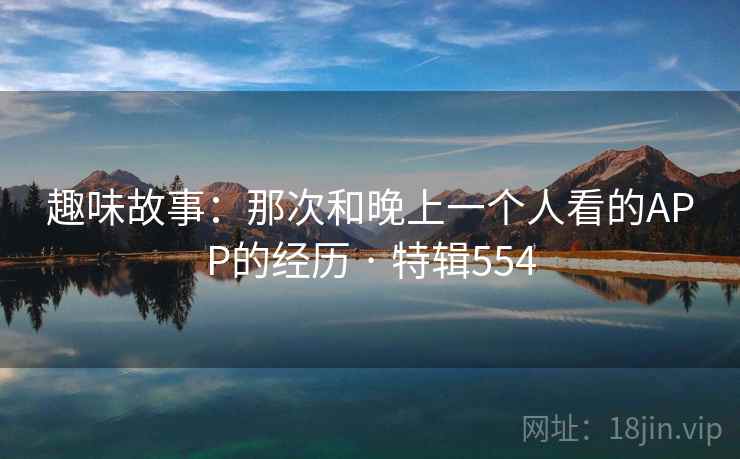 趣味故事：那次和晚上一个人看的APP的经历 · 特辑554  第2张