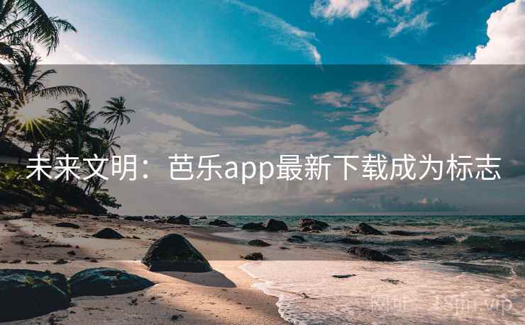 未来文明：芭乐app最新下载成为标志