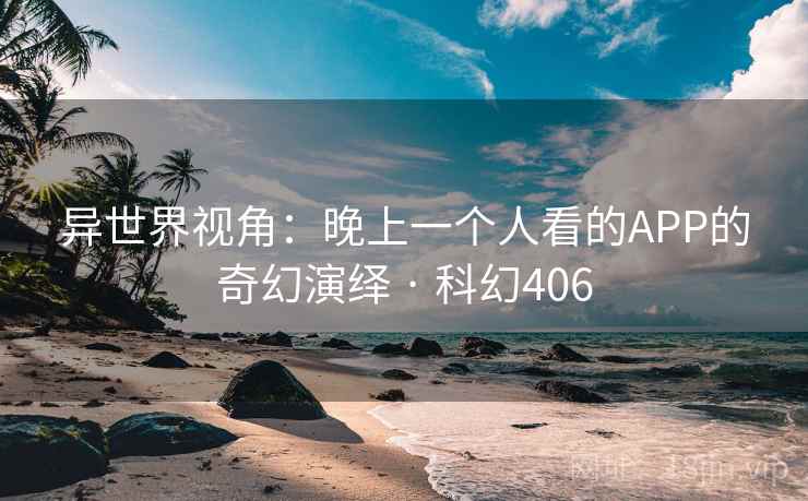 异世界视角：晚上一个人看的APP的奇幻演绎 · 科幻406  第2张