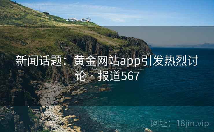 新闻话题:黄金网站app引发热烈讨论 · 报道567 第2张 新闻话题:黄金网站app引发热烈讨论 · 报道567 第2张