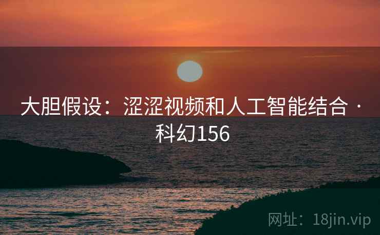 大胆假设：涩涩视频和人工智能结合 · 科幻156  第2张