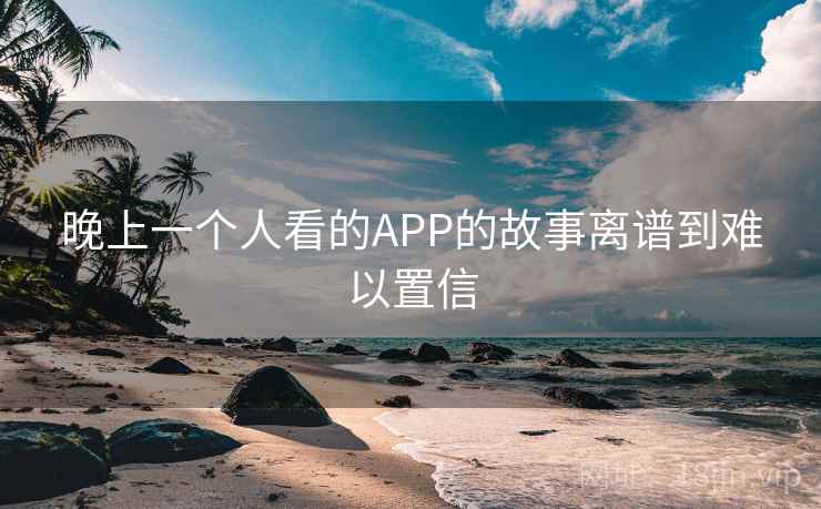 晚上一个人看的APP的故事离谱到难以置信  第2张