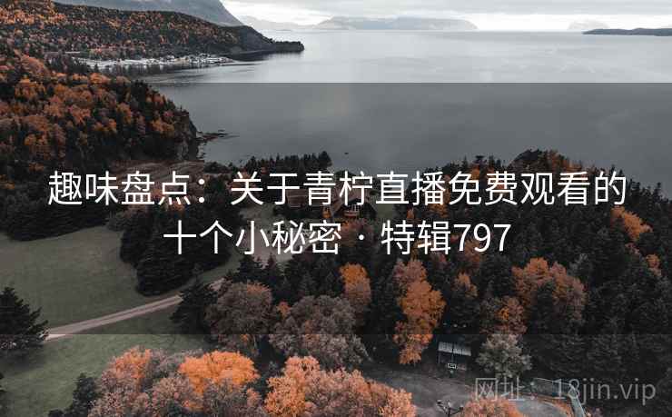 趣味盘点:关于青柠直播免费观看的十个小秘密 · 特辑797 第1张 趣味盘点:关于青柠直播免费观看的十个小秘密 · 特辑797 第1张