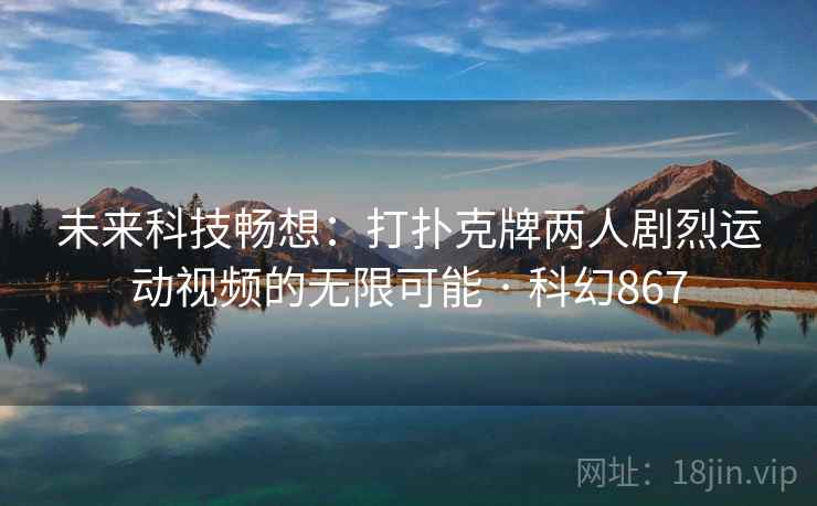 未来科技畅想：打扑克牌两人剧烈运动视频的无限可能 · 科幻867