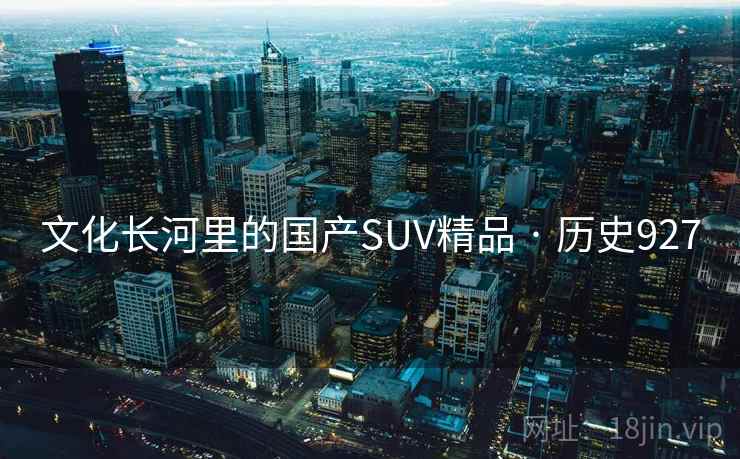 文化长河里的国产SUV精品 · 历史927 第2张 文化长河里的国产SUV精品 · 历史927 第2张