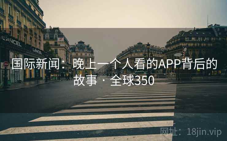 国际新闻：晚上一个人看的APP背后的故事 · 全球350
