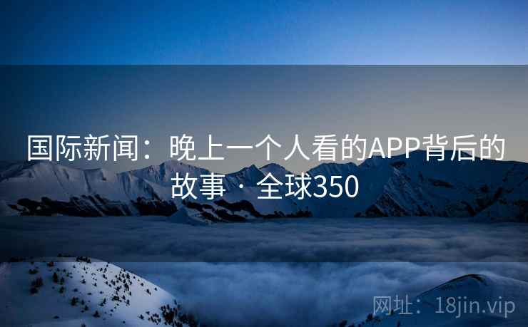 国际新闻：晚上一个人看的APP背后的故事 · 全球350  第2张