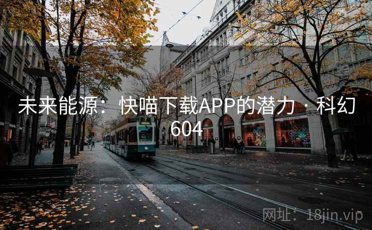 未来能源：快喵下载APP的潜力 · 科幻604