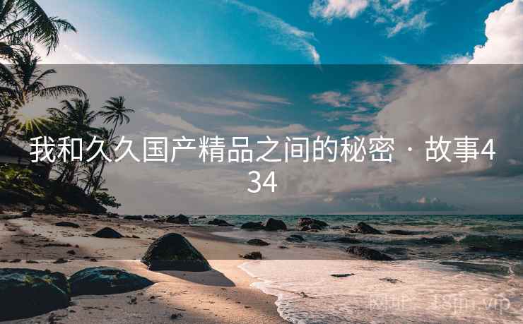 我和久久国产精品之间的秘密 · 故事434  第2张