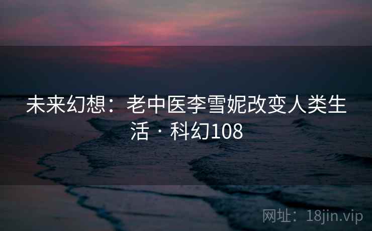 未来幻想：老中医李雪妮改变人类生活 · 科幻108  第2张