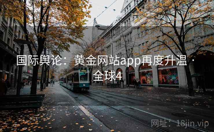 国际舆论：黄金网站app再度升温 · 全球4
