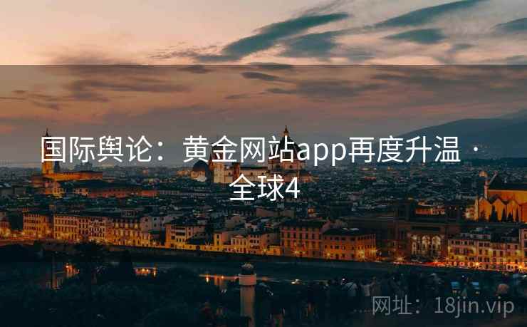 国际舆论:黄金网站app再度升温 · 全球4 第2张 国际舆论:黄金网站app再度升温 · 全球4 第2张