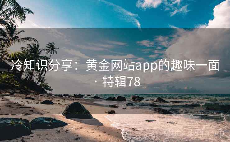 冷知识分享:黄金网站app的趣味一面 · 特辑78 第2张 冷知识分享:黄金网站app的趣味一面 · 特辑78 第2张