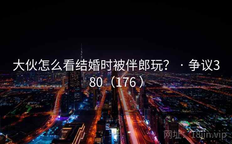 大伙怎么看结婚时被伴郎玩? · 争议380(176 ) 第2张 大伙怎么看结婚时被伴郎玩? · 争议380(176 ) 第2张