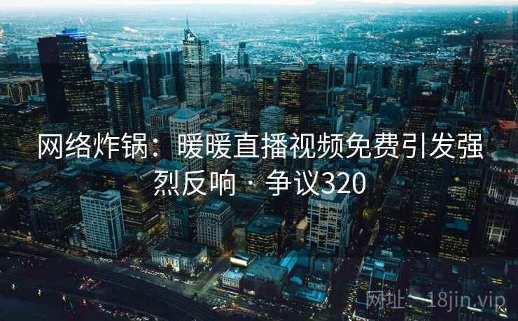 网络炸锅：暖暖直播视频免费引发强烈反响 · 争议320  第2张