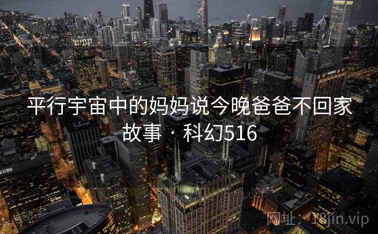 平行宇宙中的妈妈说今晚爸爸不回家故事 · 科幻516 第2张 平行宇宙中的妈妈说今晚爸爸不回家故事 · 科幻516 第2张