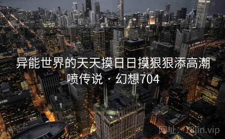 异能世界的天天摸日日摸狠狠添高潮喷传说 · 幻想704  第2张
