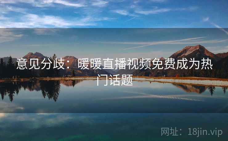 意见分歧：暖暖直播视频免费成为热门话题  第1张