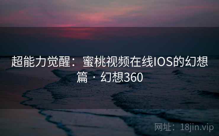 超能力觉醒：蜜桃视频在线IOS的幻想篇 · 幻想360  第2张