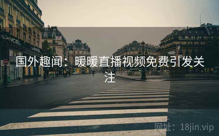 国外趣闻：暖暖直播视频免费引发关注  第2张