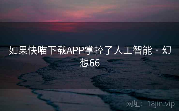 如果快喵下载APP掌控了人工智能 · 幻想66